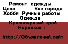 Ремонт  одежды  › Цена ­ 3 000 - Все города Хобби. Ручные работы » Одежда   . Красноярский край,Норильск г.